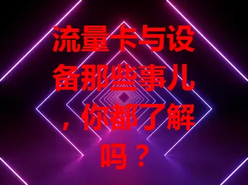 流量卡与设备那些事儿，你都了解吗？