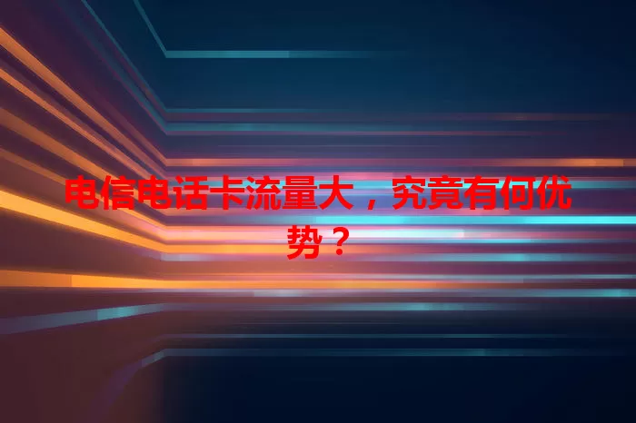 电信电话卡流量大，究竟有何优势？