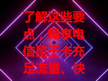 了解这些要点，畅享电信星王卡充足流量、快速网络及高性价比体验