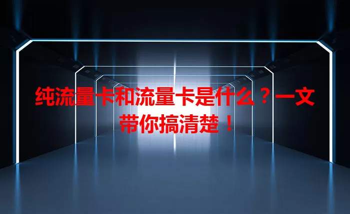 纯流量卡和流量卡是什么？一文带你搞清楚！