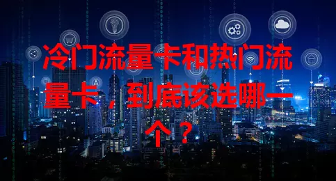 冷门流量卡和热门流量卡，到底该选哪一个？