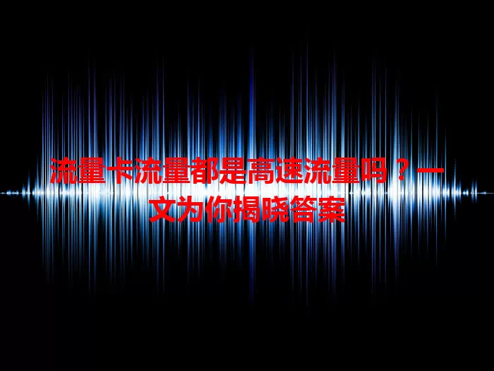 流量卡流量都是高速流量吗？一文为你揭晓答案