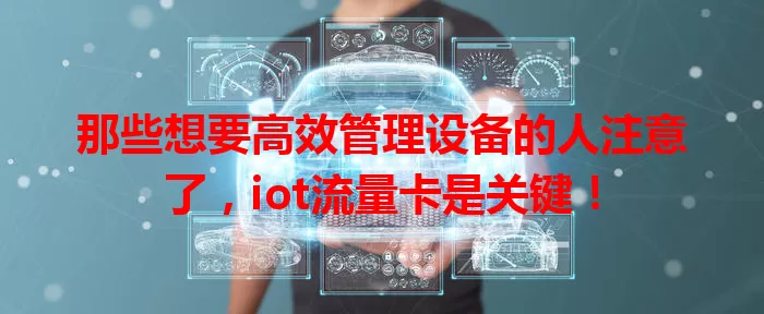 那些想要高效管理设备的人注意了，iot流量卡是关键！