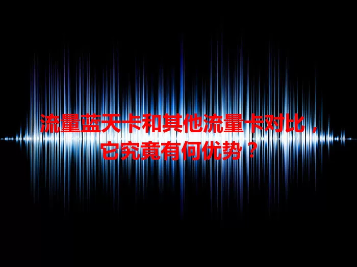 流量蓝天卡和其他流量卡对比，它究竟有何优势？