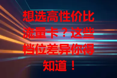 想选高性价比流量卡？这些档位差异你得知道！