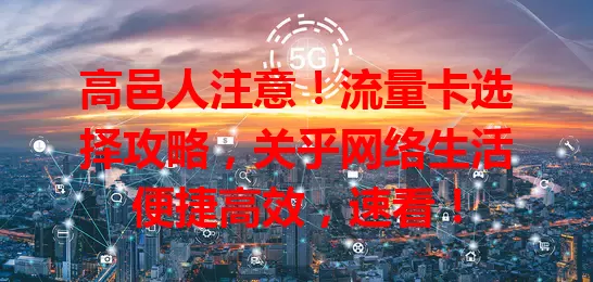 高邑人注意！流量卡选择攻略，关乎网络生活便捷高效，速看！