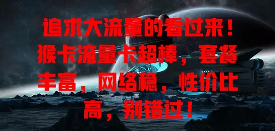 追求大流量的看过来！猴卡流量卡超棒，套餐丰富，网络稳，性价比高，别错过！