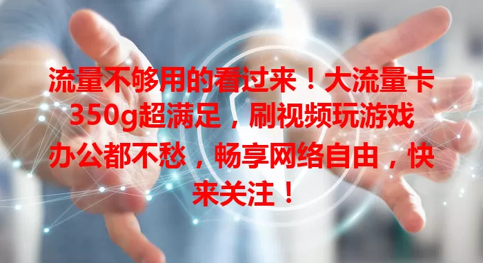 流量不够用的看过来！大流量卡350g超满足，刷视频玩游戏办公都不愁，畅享网络自由，快来关注！
