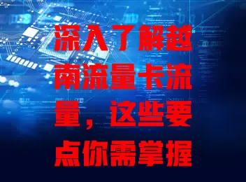 深入了解越南流量卡流量，这些要点你需掌握