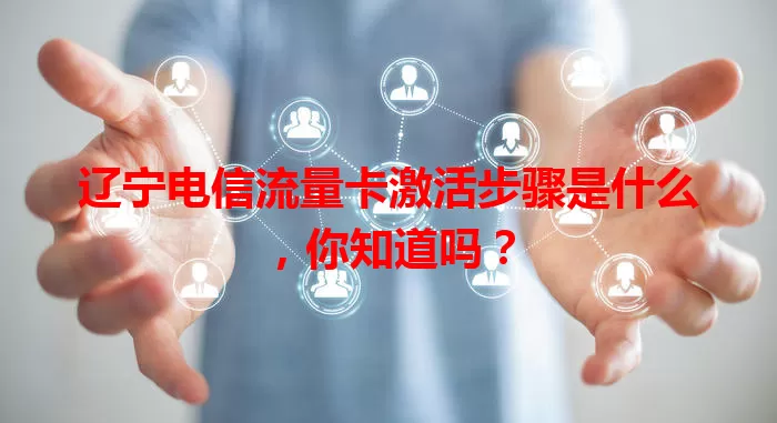 辽宁电信流量卡激活步骤是什么，你知道吗？
