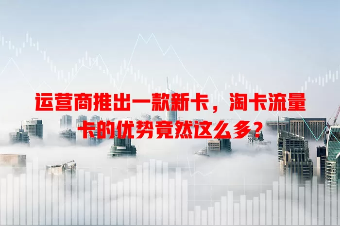 运营商推出一款新卡，淘卡流量卡的优势竟然这么多？