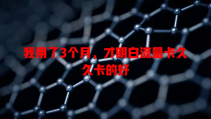 我用了3个月，才明白流量卡久久卡的好
