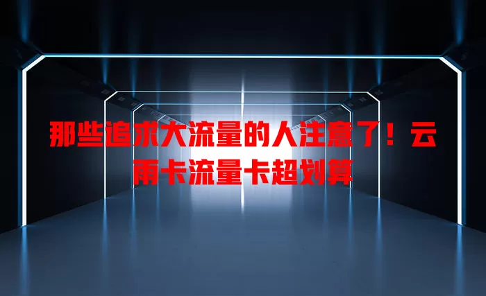 那些追求大流量的人注意了！云雨卡流量卡超划算