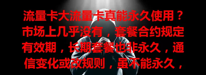 流量卡大流量卡真能永久使用？市场上几乎没有，套餐合约规定有效期，长期套餐也非永久，通信变化或改规则，虽不能永久，但合理选套餐可延长使用期限