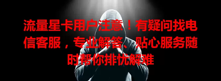 流量星卡用户注意！有疑问找电信客服，专业解答、贴心服务随时帮你排忧解难