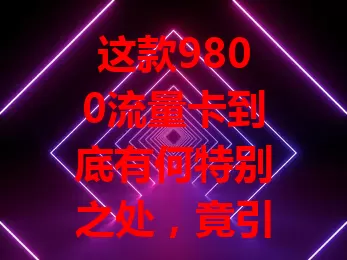 这款9800流量卡到底有何特别之处，竟引发众人关注？