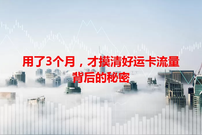 用了3个月，才摸清好运卡流量背后的秘密