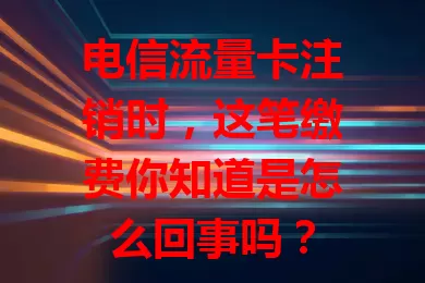 电信流量卡注销时，这笔缴费你知道是怎么回事吗？