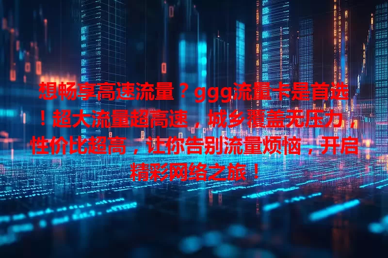想畅享高速流量？ggg流量卡是首选！超大流量超高速，城乡覆盖无压力，性价比超高，让你告别流量烦恼，开启精彩网络之旅！