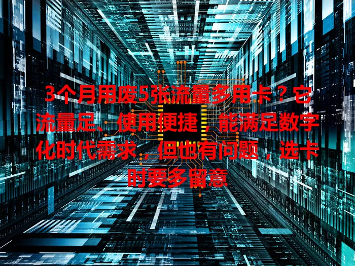 3个月用废5张流量多用卡？它流量足、使用便捷，能满足数字化时代需求，但也有问题，选卡时要多留意