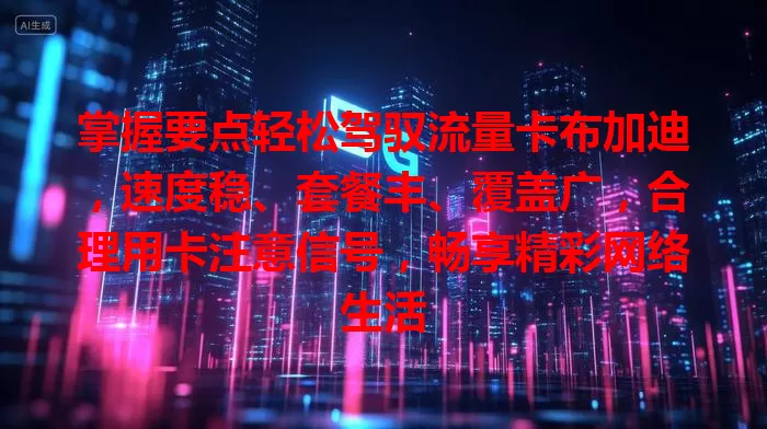 掌握要点轻松驾驭流量卡布加迪，速度稳、套餐丰、覆盖广，合理用卡注意信号，畅享精彩网络生活