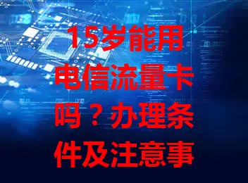 15岁能用电信流量卡吗？办理条件及注意事项详解