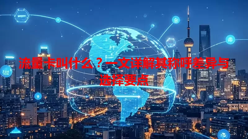 流量卡叫什么？一文详解其称呼差异与选择要点