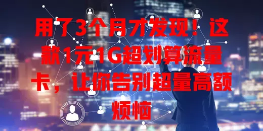 用了3个月才发现！这款1元1G超划算流量卡，让你告别超量高额烦恼