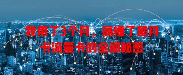 我用了3个月，搞懂了星月卡流量卡的全部秘密