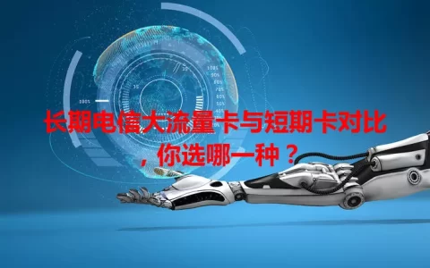 长期电信大流量卡与短期卡对比，你选哪一种？