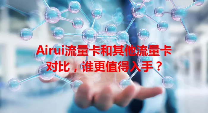 Airui流量卡和其他流量卡对比，谁更值得入手？