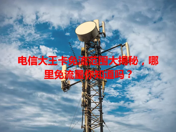 电信大王卡免流范围大揭秘，哪里免流量你知道吗？