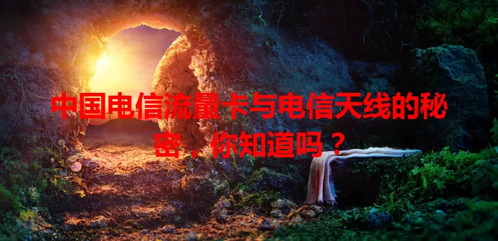 中国电信流量卡与电信天线的秘密，你知道吗？