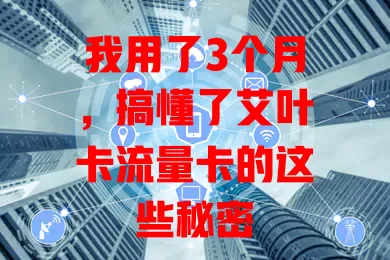 我用了3个月，搞懂了艾叶卡流量卡的这些秘密