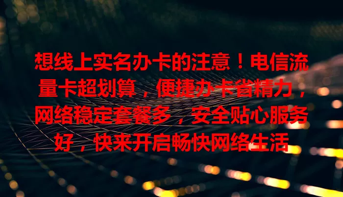 想线上实名办卡的注意！电信流量卡超划算，便捷办卡省精力，网络稳定套餐多，安全贴心服务好，快来开启畅快网络生活