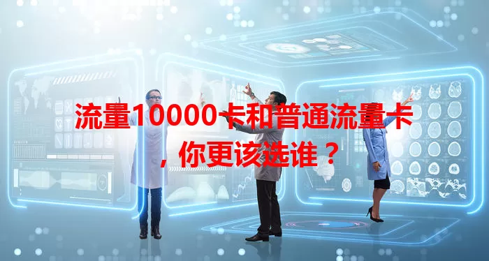 流量10000卡和普通流量卡，你更该选谁？