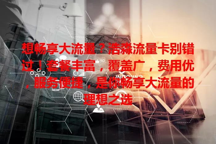 想畅享大流量？浩淼流量卡别错过！套餐丰富，覆盖广，费用优，服务便捷，是你畅享大流量的理想之选