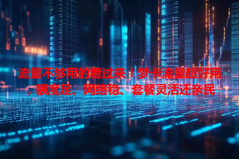 流量不够用的看过来！梦卡流量超好用，额度足、网络稳、套餐灵活还亲民