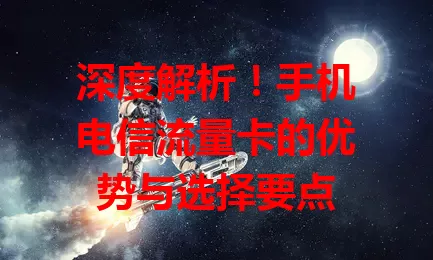 深度解析！手机电信流量卡的优势与选择要点