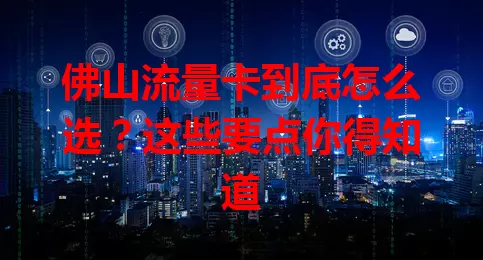 佛山流量卡到底怎么选？这些要点你得知道