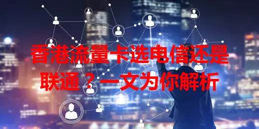 香港流量卡选电信还是联通？一文为你解析