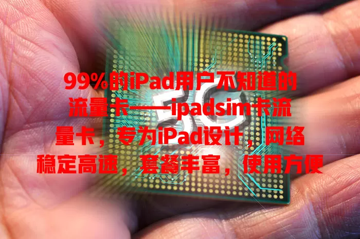 99%的iPad用户不知道的流量卡——ipadsim卡流量卡，专为iPad设计，网络稳定高速，套餐丰富，使用方便，兼容性强，是iPad用户理想之选