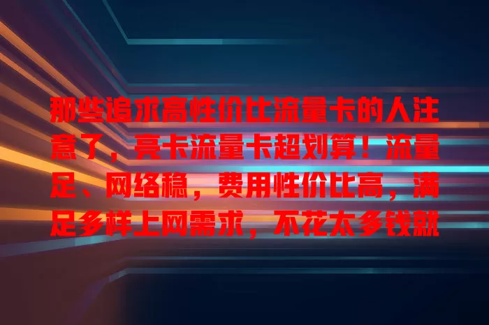那些追求高性价比流量卡的人注意了，亮卡流量卡超划算！流量足、网络稳，费用性价比高，满足多样上网需求，不花太多钱就能畅享网络，你还不关注？