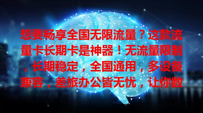 想要畅享全国无限流量？这款流量卡长期卡是神器！无流量限制，长期稳定，全国通用，多设备兼容，差旅办公皆无忧，让你数字生活超便利！