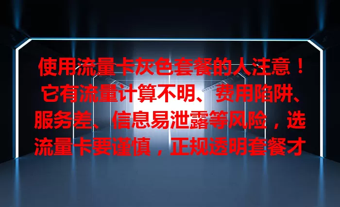 使用流量卡灰色套餐的人注意！它有流量计算不明、费用陷阱、服务差、信息易泄露等风险，选流量卡要谨慎，正规透明套餐才靠谱