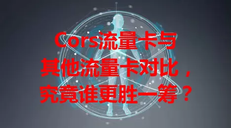Cors流量卡与其他流量卡对比，究竟谁更胜一筹？