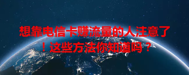 想靠电信卡赚流量的人注意了！这些方法你知道吗？