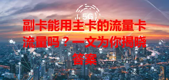 副卡能用主卡的流量卡流量吗？一文为你揭晓答案