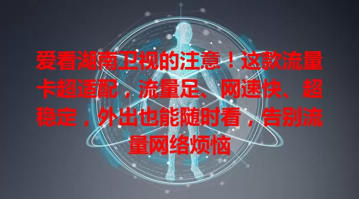 爱看湖南卫视的注意！这款流量卡超适配，流量足、网速快、超稳定，外出也能随时看，告别流量网络烦恼