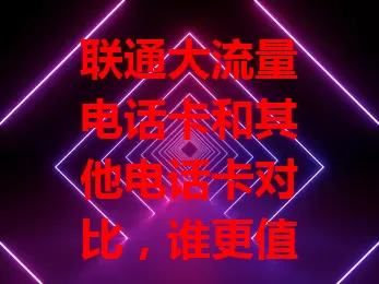 联通大流量电话卡和其他电话卡对比，谁更值得选？